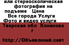 3D или стереоскопическая фотография на подъеме › Цена ­ 3 000 - Все города Услуги » Фото и видео услуги   . Тверская обл.,Конаково г.